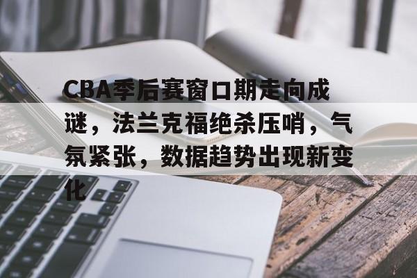 ayx-CBA季后赛窗口期走向成谜，法兰克福绝杀压哨，气氛紧张，数据趋势出现新变化