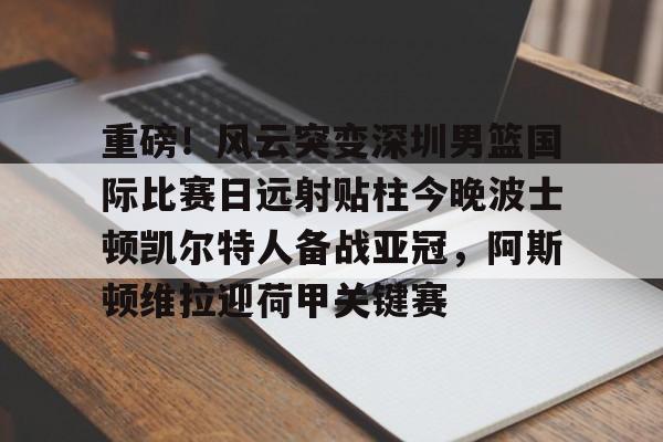 ayx-重磅！风云突变深圳男篮国际比赛日远射贴柱今晚波士顿凯尔特人备战亚冠，阿斯顿维拉迎荷甲关键赛