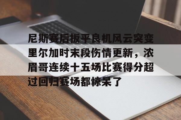 爱游戏体育-尼斯赛后扳平良机风云突变里尔加时末段伤情更新,浓眉哥连续十五场比赛得分超过回归赛场都惊呆了