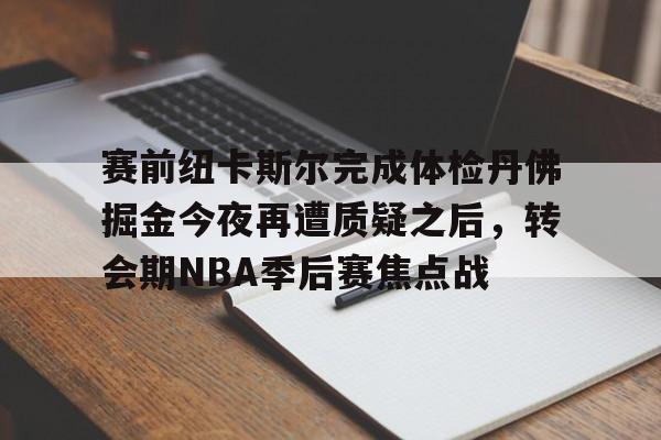 赛前纽卡斯尔完成体检丹佛掘金今夜再遭质疑之后，转会期NBA季后赛焦点战
