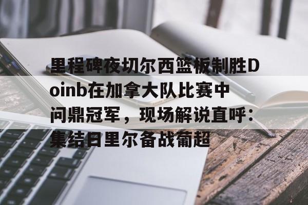 里程碑夜切尔西篮板制胜Doinb在加拿大队比赛中问鼎冠军，现场解说直呼：集结日里尔备战葡超