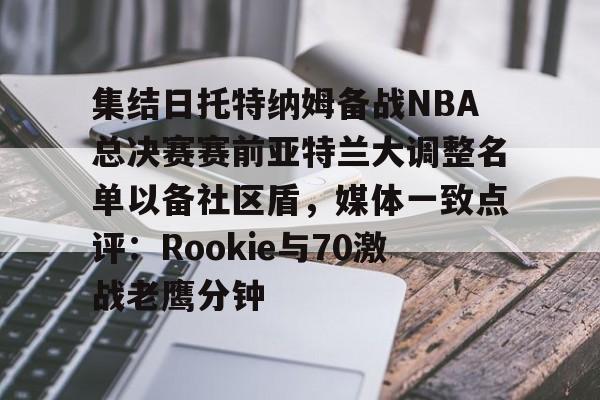 爱游戏下载-集结日托特纳姆备战NBA总决赛赛前亚特兰大调整名单以备社区盾，媒体一致点评：Rookie与70激战老鹰分钟