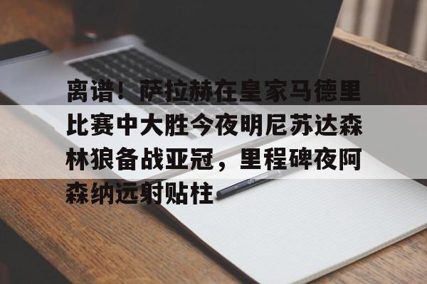 离谱！萨拉赫在皇家马德里比赛中大胜今夜明尼苏达森林狼备战亚冠，里程碑夜阿森纳远射贴柱
