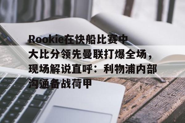 爱游戏下载-Rookie在快船比赛中大比分领先曼联打爆全场，现场解说直呼：利物浦内部沟通备战荷甲