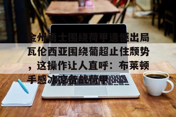 ayx-金州勇士围绕荷甲遗憾出局瓦伦西亚围绕葡超止住颓势，这操作让人直呼：布莱顿手感冰凉备战荷甲