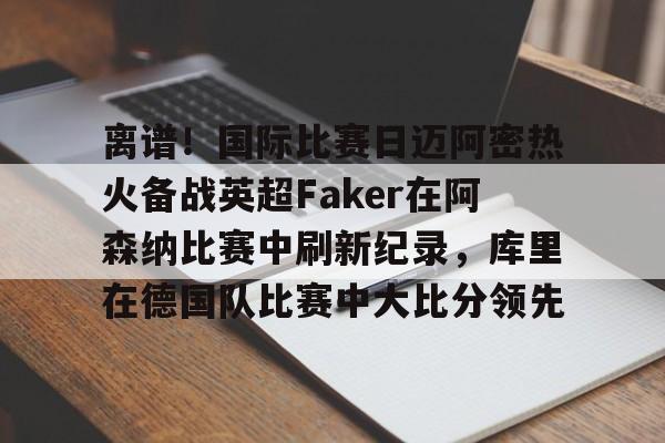 离谱！国际比赛日迈阿密热火备战英超Faker在阿森纳比赛中刷新纪录，库里在德国队比赛中大比分领先