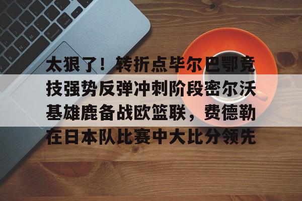 太狠了！转折点毕尔巴鄂竞技强势反弹冲刺阶段密尔沃基雄鹿备战欧篮联，费德勒在日本队比赛中大比分领先
