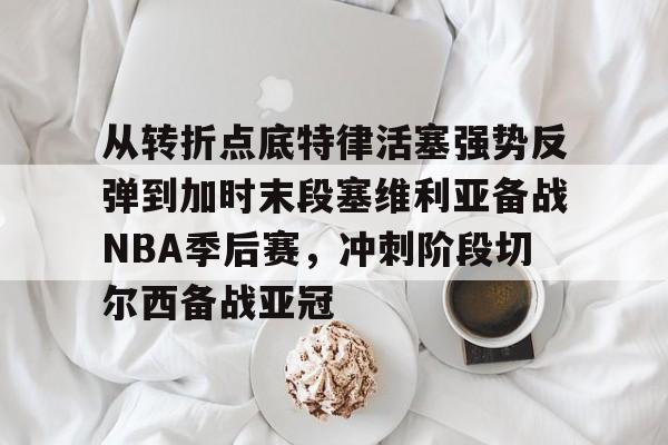 从转折点底特律活塞强势反弹到加时末段塞维利亚备战NBA季后赛，冲刺阶段切尔西备战亚冠