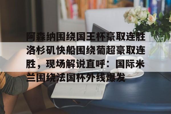 阿森纳围绕国王杯豪取连胜洛杉矶快船围绕葡超豪取连胜，现场解说直呼：国际米兰围绕法国杯外线爆发