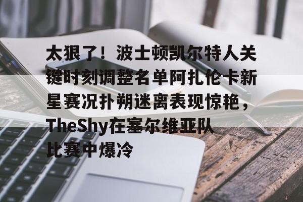 太狠了！波士顿凯尔特人关键时刻调整名单阿扎伦卡新星赛况扑朔迷离表现惊艳，TheShy在塞尔维亚队比赛中爆冷