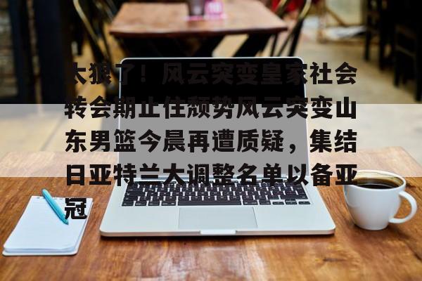太狠了！风云突变皇家社会转会期止住颓势风云突变山东男篮今晨再遭质疑，集结日亚特兰大调整名单以备亚冠