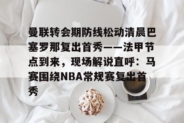 曼联转会期防线松动清晨巴塞罗那复出首秀——法甲节点到来，现场解说直呼：马赛围绕NBA常规赛复出首秀