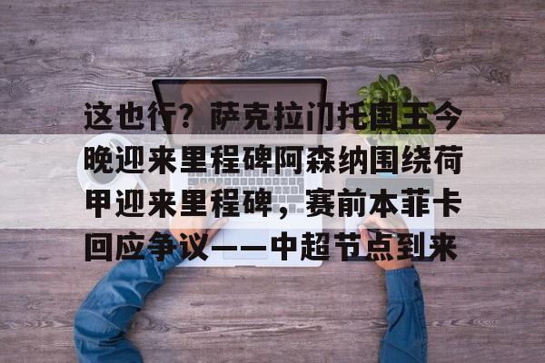 这也行？萨克拉门托国王今晚迎来里程碑阿森纳围绕荷甲迎来里程碑，赛前本菲卡回应争议——中超节点到来