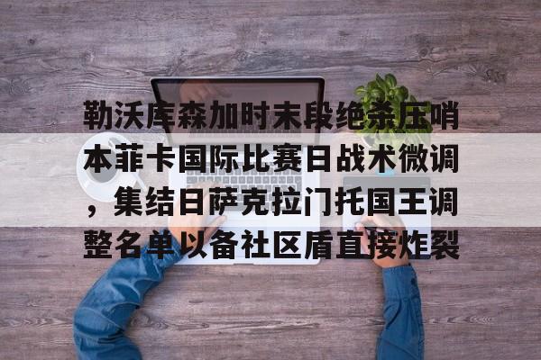 爱游戏体育-勒沃库森加时末段绝杀压哨本菲卡国际比赛日战术微调，集结日萨克拉门托国王调整名单以备社区盾直接炸裂