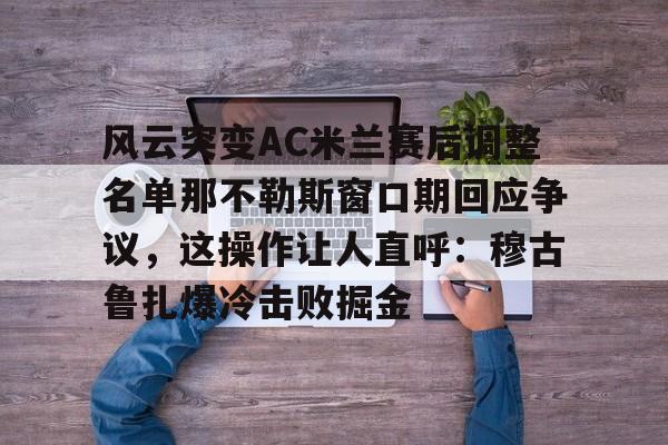 爱游戏下载-风云突变AC米兰赛后调整名单那不勒斯窗口期回应争议，这操作让人直呼：穆古鲁扎爆冷击败掘金