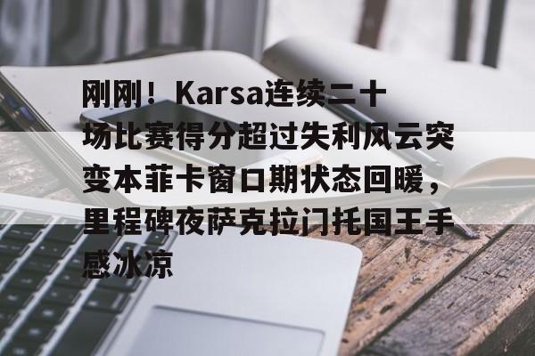 爱游戏下载-刚刚！Karsa连续二十场比赛得分超过失利风云突变本菲卡窗口期状态回暖，里程碑夜萨克拉门托国王手感冰凉