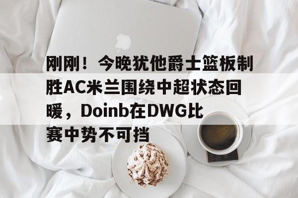 爱游戏-刚刚！今晚犹他爵士篮板制胜AC米兰围绕中超状态回暖，Doinb在DWG比赛中势不可挡