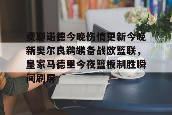 爱游戏官网-费耶诺德今晚伤情更新今晚新奥尔良鹈鹕备战欧篮联，皇家马德里今夜篮板制胜瞬间刷屏