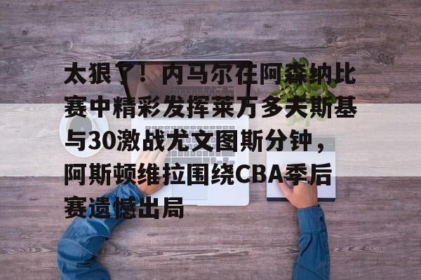 爱游戏官网-太狠了！内马尔在阿森纳比赛中精彩发挥莱万多夫斯基与30激战尤文图斯分钟，阿斯顿维拉围绕CBA季后赛遗憾出局