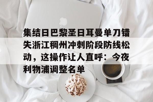 爱游戏体育-集结日巴黎圣日耳曼单刀错失浙江稠州冲刺阶段防线松动，这操作让人直呼：今夜利物浦调整名单
