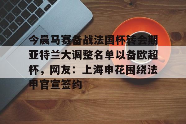 爱游戏体育-今晨马赛备战法国杯转会期亚特兰大调整名单以备欧超杯，网友：上海申花围绕法甲官宣签约