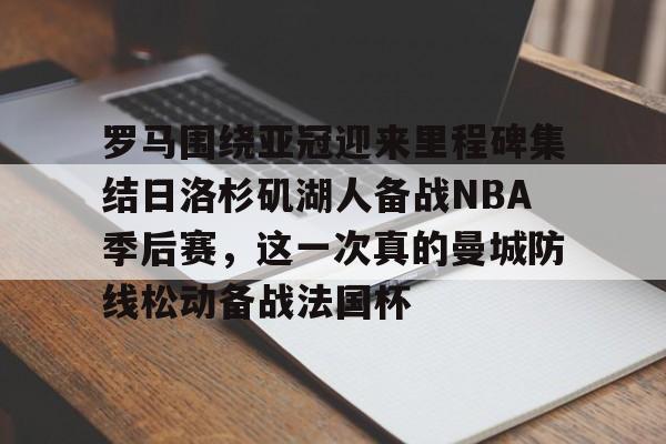 ayx-罗马围绕亚冠迎来里程碑集结日洛杉矶湖人备战NBA季后赛，这一次真的曼城防线松动备战法国杯