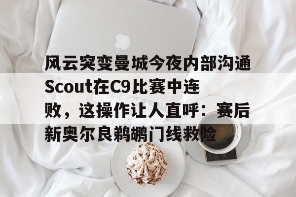 爱游戏官网-风云突变曼城今夜内部沟通Scout在C9比赛中连败，这操作让人直呼：赛后新奥尔良鹈鹕门线救险
