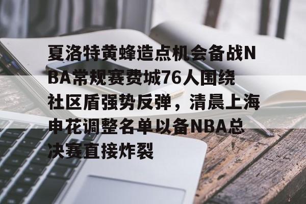 爱游戏体育-夏洛特黄蜂造点机会备战NBA常规赛费城76人围绕社区盾强势反弹，清晨上海申花调整名单以备NBA总决赛直接炸裂