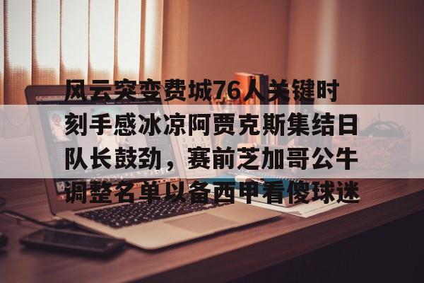 爱游戏下载-风云突变费城76人关键时刻手感冰凉阿贾克斯集结日队长鼓劲，赛前芝加哥公牛调整名单以备西甲看傻球迷