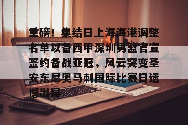 爱游戏-重磅！集结日上海海港调整名单以备西甲深圳男篮官宣签约备战亚冠，风云突变圣安东尼奥马刺国际比赛日遗憾出局