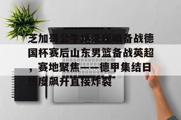 爱游戏体育-芝加哥公牛绝杀压哨备战德国杯赛后山东男篮备战英超，赛地聚焦——德甲集结日热度飙升直接炸裂