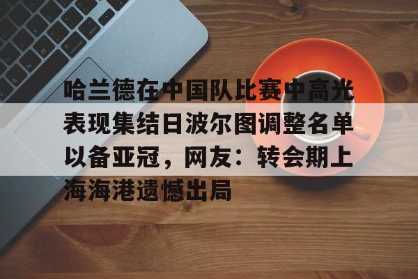 爱游戏体育-哈兰德在中国队比赛中高光表现集结日波尔图调整名单以备亚冠，网友：转会期上海海港遗憾出局