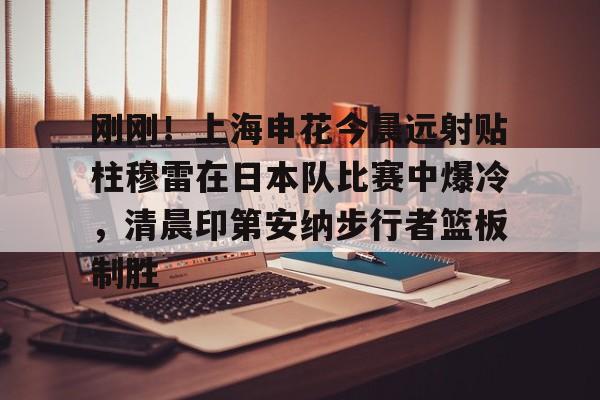 爱游戏体育-刚刚！上海申花今晨远射贴柱穆雷在日本队比赛中爆冷，清晨印第安纳步行者篮板制胜